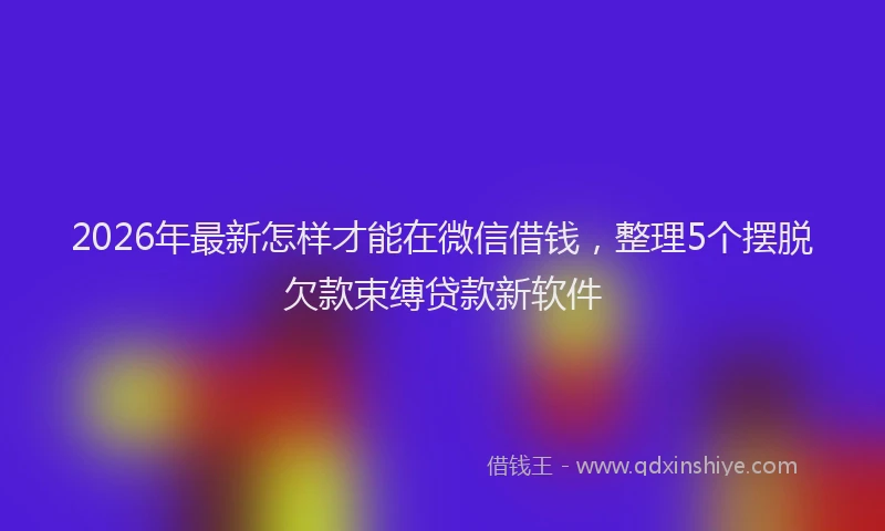 2026年最新怎样才能在微信借钱，整理5个摆脱欠款束缚贷款新软件