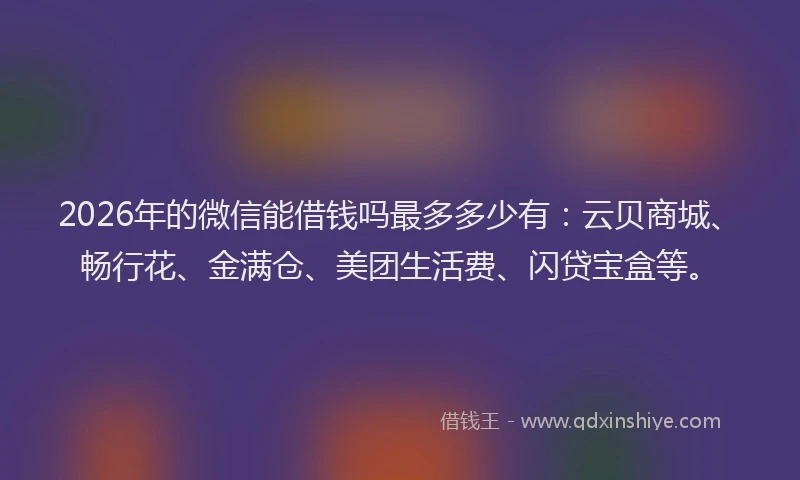 2026年的微信能借钱吗最多多少有：云贝商城、畅行花、金满仓、美团生活费、闪贷宝盒等。