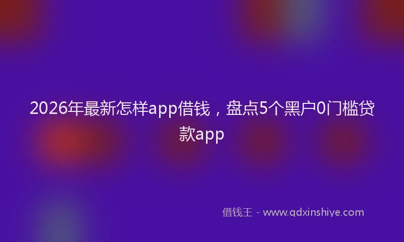 2026年最新怎样app借钱,盘点5个黑户0门槛贷款app
