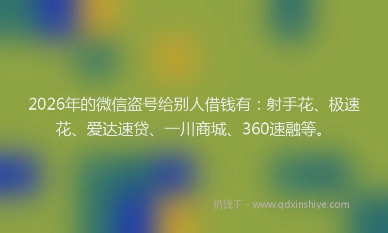 2026年的微信盗号给别人借钱有：射手花、极速花、爱达速贷、一川商城、360速融等。