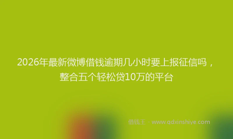 2026年最新微博借钱逾期几小时要上报征信吗，整合五个轻松贷10万的平台