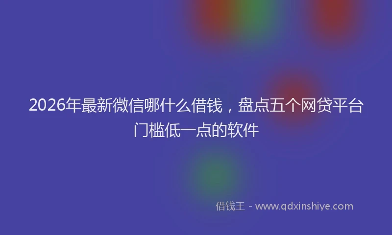 2026年最新微信哪什么借钱，盘点五个网贷平台门槛低一点的软件