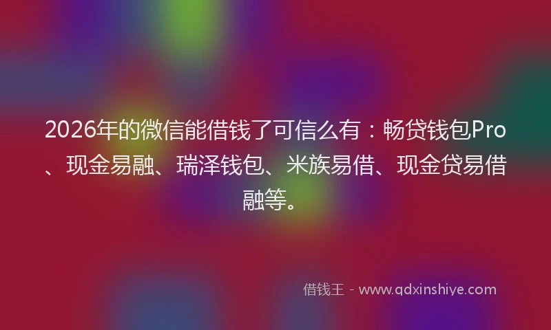 2026年的微信能借钱了可信么有：畅贷钱包Pro、现金易融、瑞泽钱包、米族易借、现金贷易借融等。