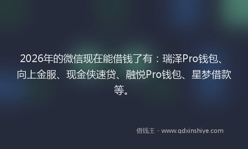 2026年的微信现在能借钱了有：瑞泽Pro钱包、向上金服、现金侠速贷、融悦Pro钱包、星梦借款等。