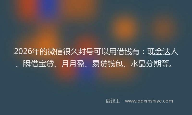 2026年的微信很久封号可以用借钱有：现金达人、瞬借宝贷、月月盈、易贷钱包、水晶分期等。