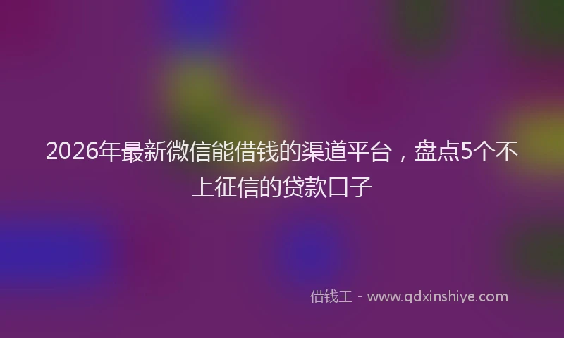 2026年最新微信能借钱的渠道平台，盘点5个不上征信的贷款口子