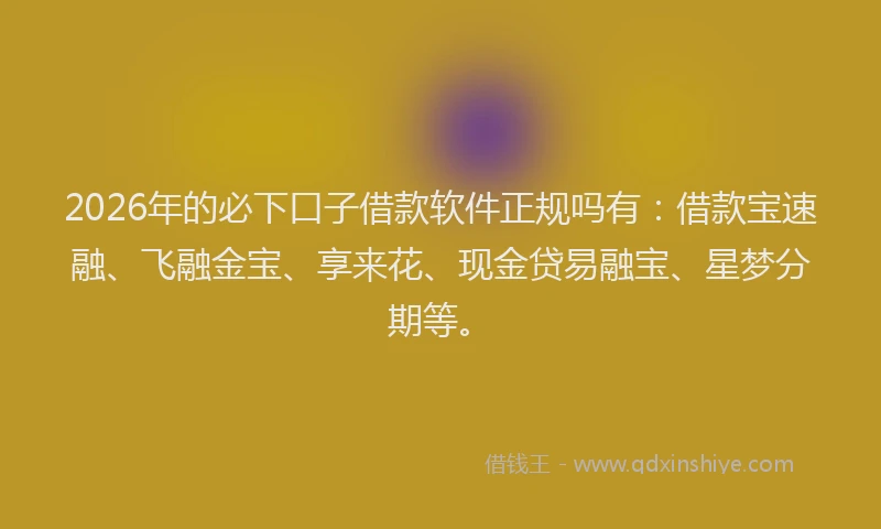 2026年的必下口子借款软件正规吗有：借款宝速融、飞融金宝、享来花、现金贷易融宝、星梦分期等。