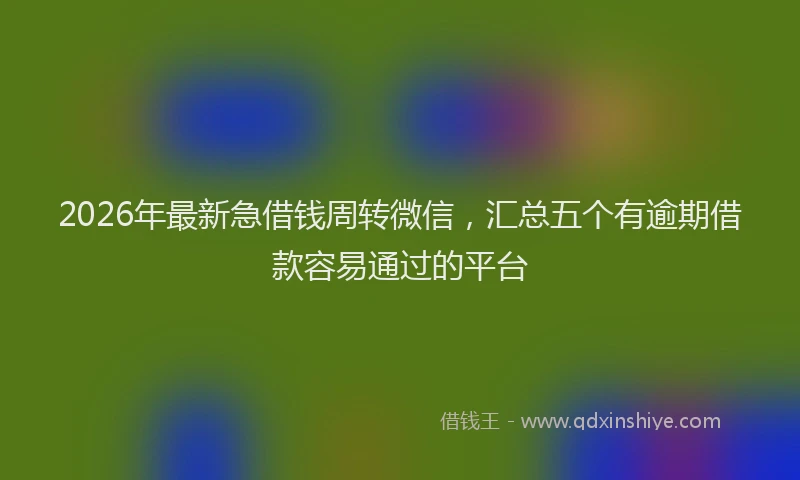 2026年最新急借钱周转微信，汇总五个有逾期借款容易通过的平台
