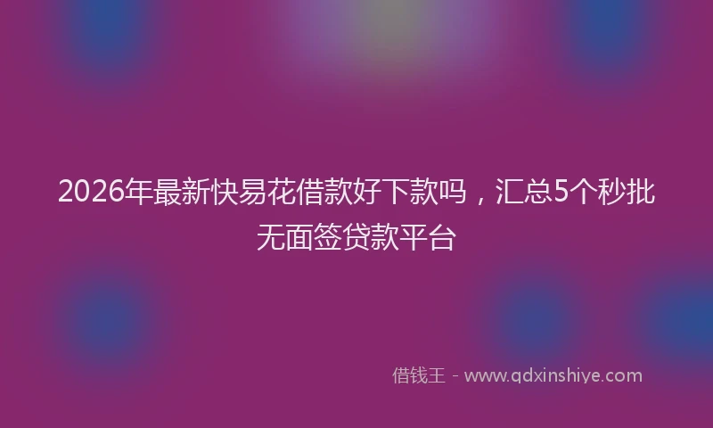 2026年最新快易花借款好下款吗，汇总5个秒批无面签贷款平台