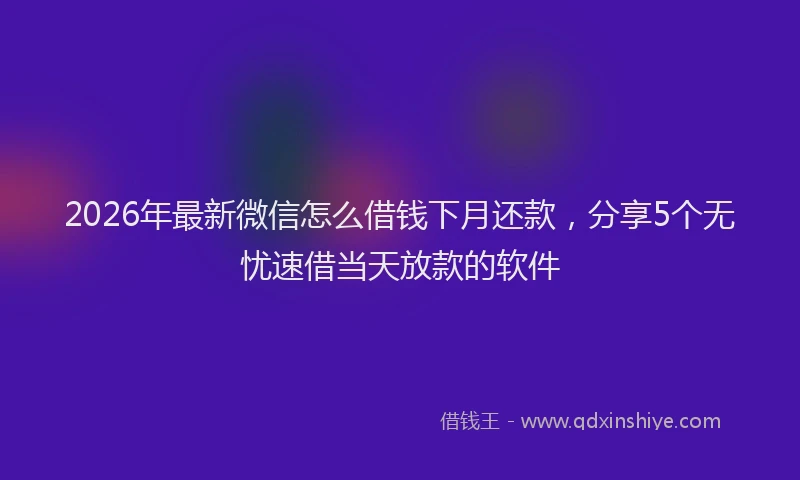 2026年最新微信怎么借钱下月还款，分享5个无忧速借当天放款的软件