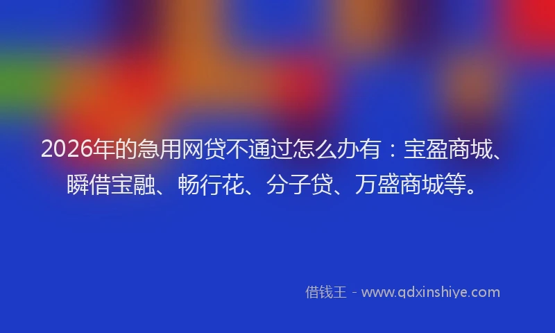 2026年的急用网贷不通过怎么办有:宝盈商城、瞬借宝融、畅行花、分子贷、万盛商城等。