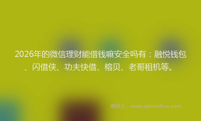 2026年的微信理财能借钱嘛安全吗有：融悦钱包、闪借侠、功夫快借、榕贝、老哥租机等。
