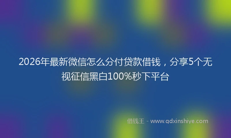 2026年最新微信怎么分付贷款借钱，分享5个无视征信黑白100%秒下平台