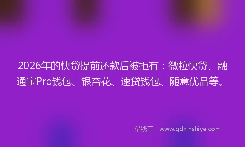2026年的快贷提前还款后被拒有：微粒快贷、融通宝Pro钱包、银杏花、速贷钱包、随意优品等。