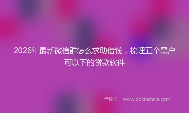2026年最新微信群怎么求助借钱，梳理五个黑户可以下的贷款软件