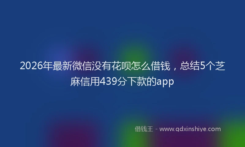 2026年最新微信没有花呗怎么借钱，总结5个芝麻信用439分下款的app
