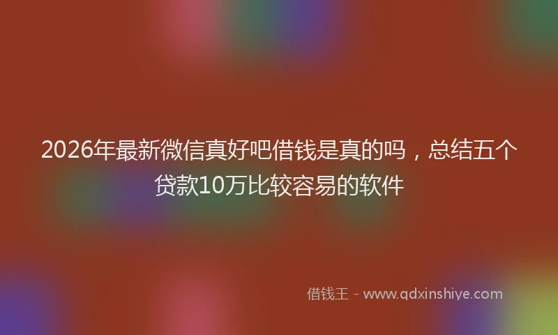2026年最新微信真好吧借钱是真的吗，总结五个贷款10万比较容易的软件