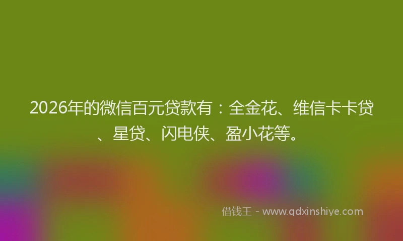 2026年的微信百元贷款有：全金花、维信卡卡贷、星贷、闪电侠、盈小花等。