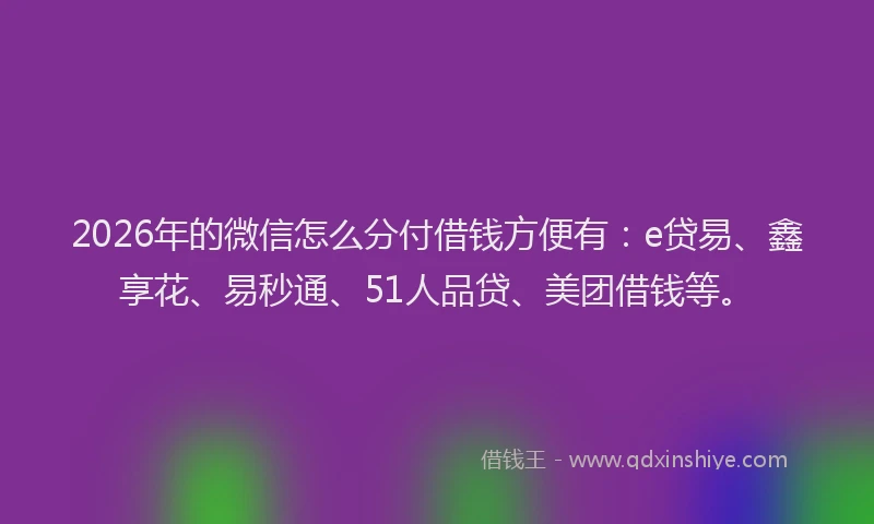 2026年的微信怎么分付借钱方便有：e贷易、鑫享花、易秒通、51人品贷、美团借钱等。