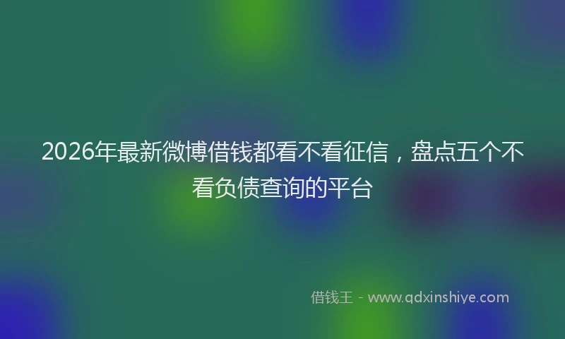 2026年最新微博借钱都看不看征信，盘点五个不看负债查询的平台