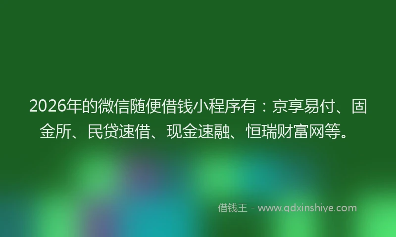 2026年的微信随便借钱小程序有：京享易付、固金所、民贷速借、现金速融、恒瑞财富网等。