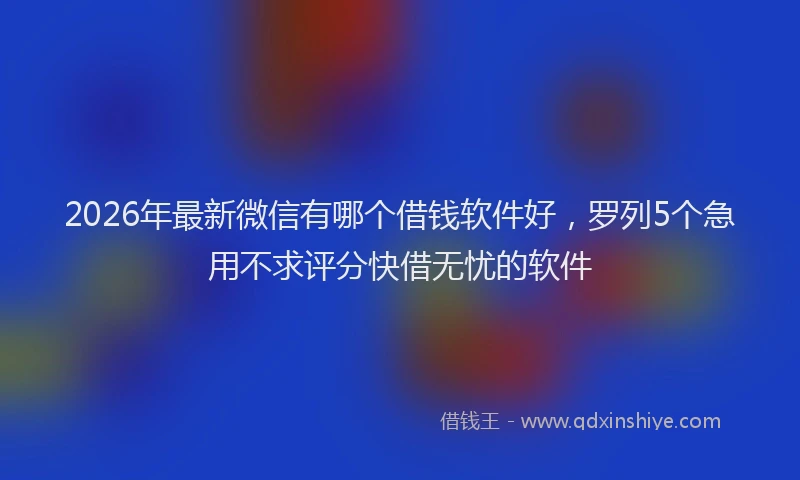 2026年最新微信有哪个借钱软件好，罗列5个急用不求评分快借无忧的软件
