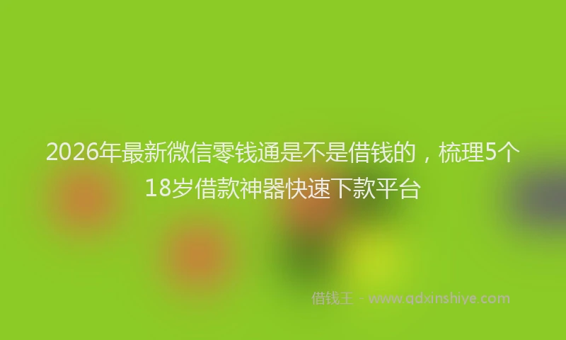 2026年最新微信零钱通是不是借钱的，梳理5个18岁借款神器快速下款平台