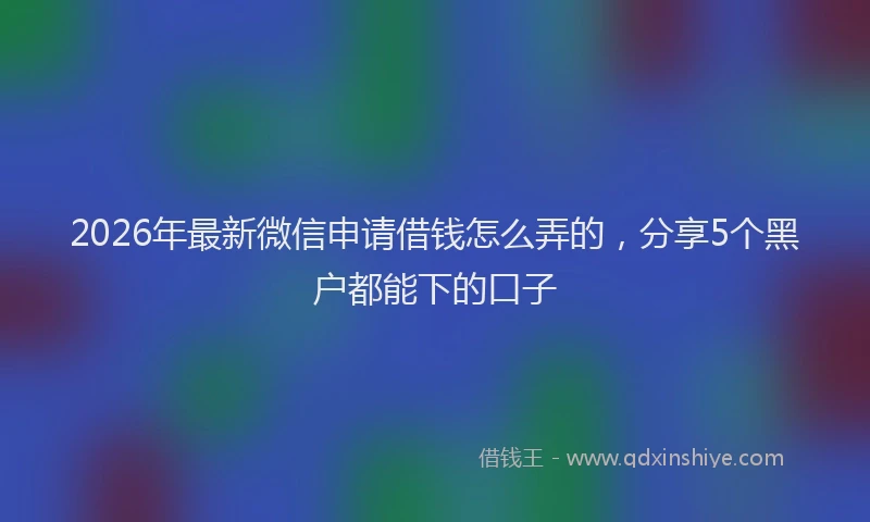 2026年最新微信申请借钱怎么弄的,分享5个黑户都能下的口子
