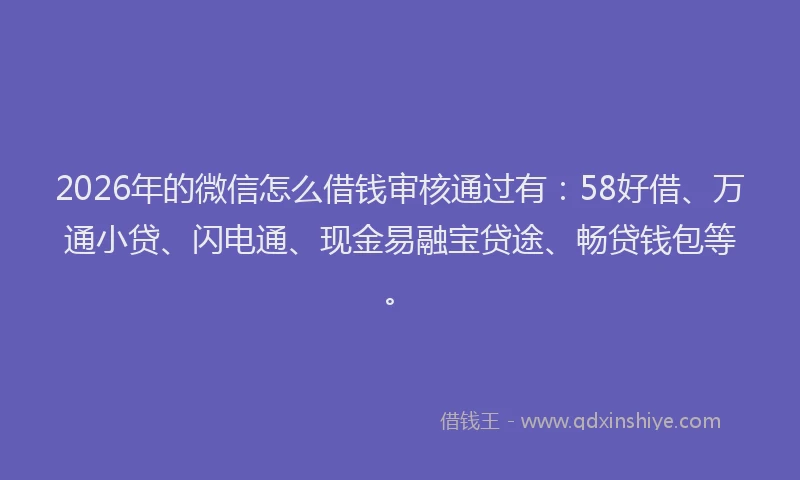 2026年的微信怎么借钱审核通过有：58好借、万通小贷、闪电通、现金易融宝贷途、畅贷钱包等。