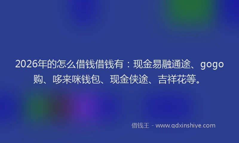 2026年的怎么借钱借钱有：现金易融通途、gogo购、哆来咪钱包、现金侠途、吉祥花等。