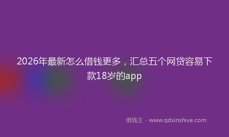 2026年最新怎么借钱更多，汇总五个网贷容易下款18岁的app
