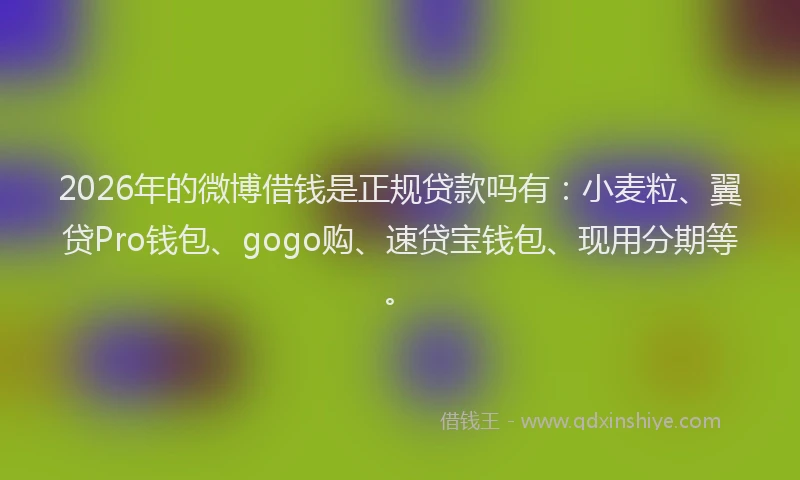 2026年的微博借钱是正规贷款吗有：小麦粒、翼贷Pro钱包、gogo购、速贷宝钱包、现用分期等。