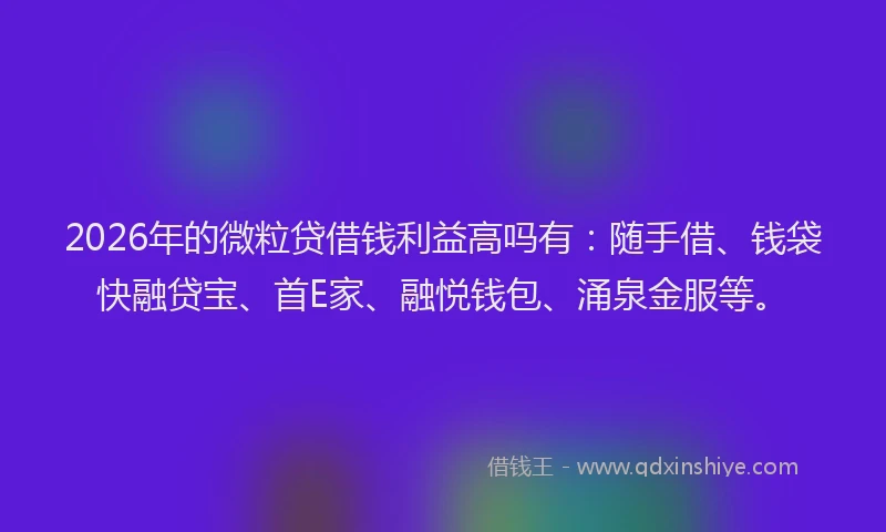 2026年的微粒贷借钱利益高吗有：随手借、钱袋快融贷宝、首E家、融悦钱包、涌泉金服等。