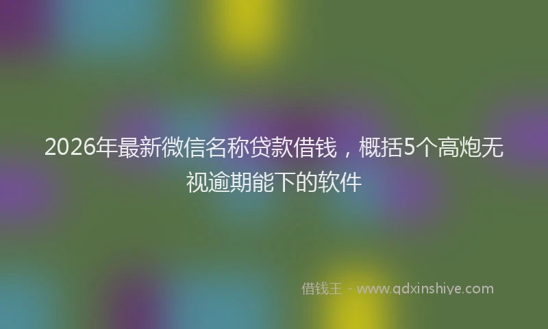2026年最新微信名称贷款借钱，概括5个高炮无视逾期能下的软件