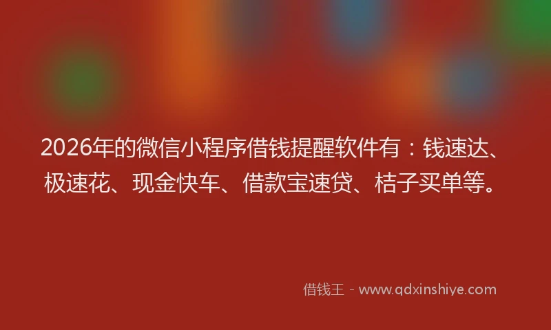 2026年的微信小程序借钱提醒软件有：钱速达、极速花、现金快车、借款宝速贷、桔子买单等。