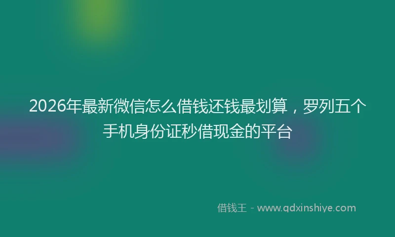 2026年最新微信怎么借钱还钱最划算，罗列五个手机身份证秒借现金的平台