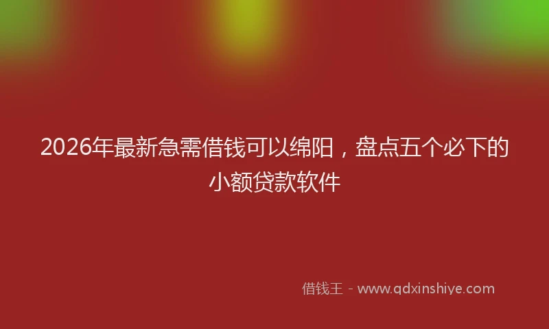 2026年最新急需借钱可以绵阳,盘点五个必下的小额贷款软件