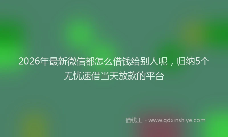 2026年最新微信都怎么借钱给别人呢，归纳5个无忧速借当天放款的平台