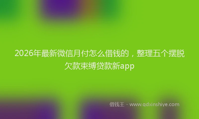 2026年最新微信月付怎么借钱的，整理五个摆脱欠款束缚贷款新app