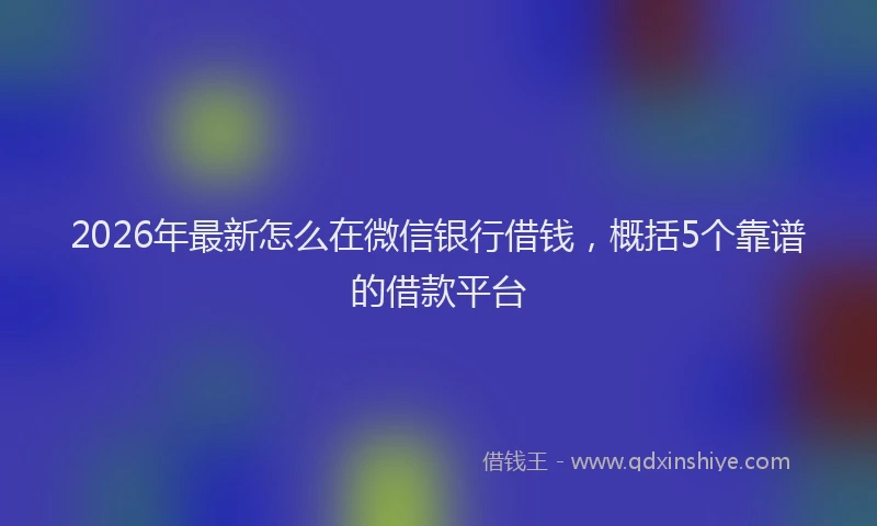 2026年最新怎么在微信银行借钱，概括5个靠谱的借款平台
