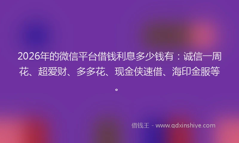 2026年的微信平台借钱利息多少钱有：诚信一周花、超爱财、多多花、现金侠速借、海印金服等。