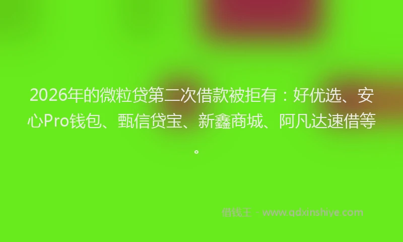 2026年的微粒贷第二次借款被拒有：好优选、安心Pro钱包、甄信贷宝、新鑫商城、阿凡达速借等。