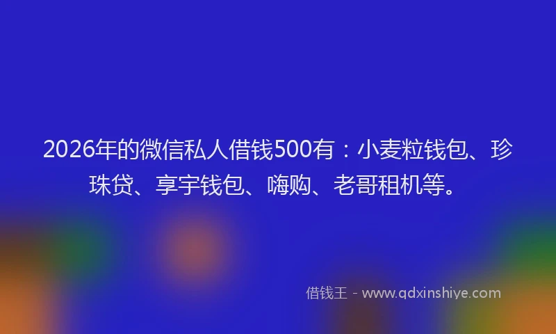 2026年的微信私人借钱500有：小麦粒钱包、珍珠贷、享宇钱包、嗨购、老哥租机等。