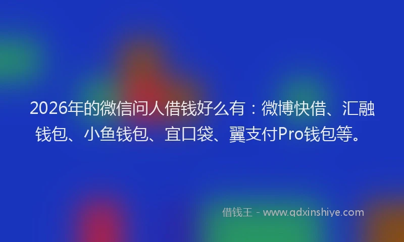 2026年的微信问人借钱好么有：微博快借、汇融钱包、小鱼钱包、宜口袋、翼支付Pro钱包等。