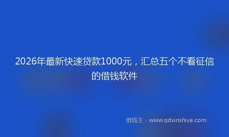 2026年最新快速贷款1000元，汇总五个不看征信的借钱软件
