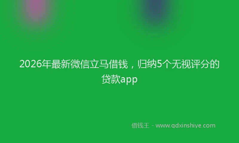 2026年最新微信立马借钱，归纳5个无视评分的贷款app
