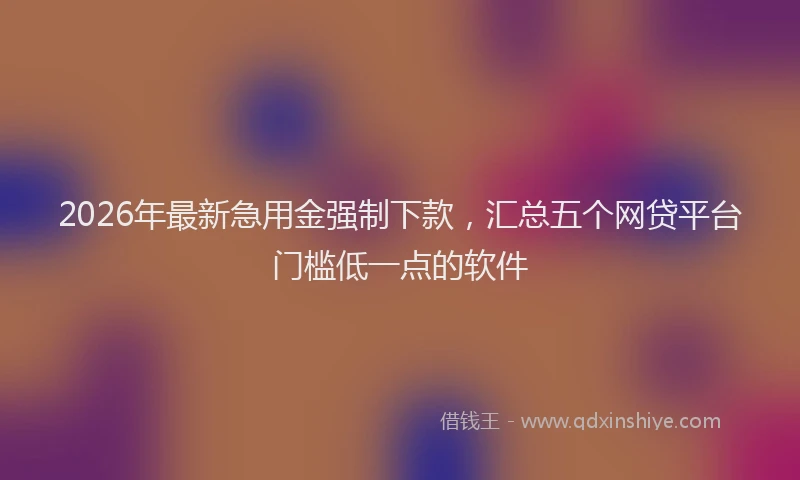 2026年最新急用金强制下款，汇总五个网贷平台门槛低一点的软件