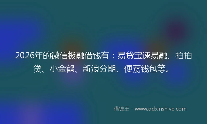 2026年的微信极融借钱有：易贷宝速易融、拍拍贷、小金鹤、新浪分期、便荔钱包等。
