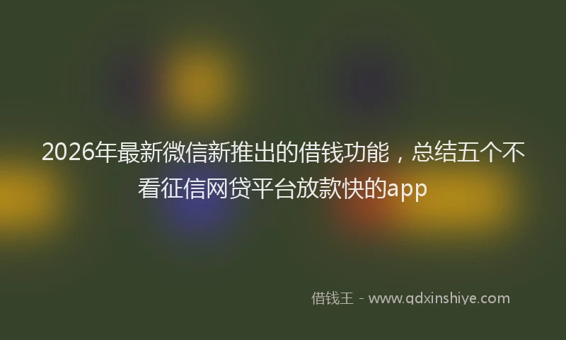 2026年最新微信新推出的借钱功能，总结五个不看征信网贷平台放款快的app
