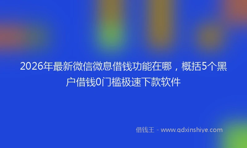 2026年最新微信微息借钱功能在哪，概括5个黑户借钱0门槛极速下款软件